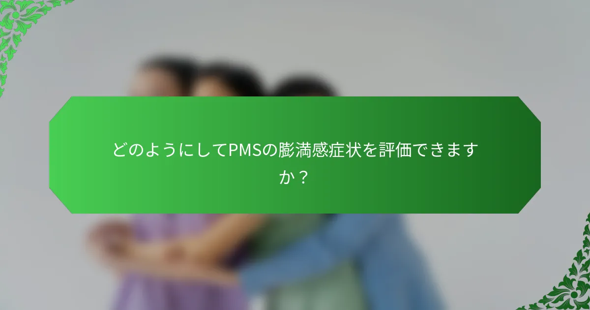 どのようにしてPMSの膨満感症状を評価できますか？