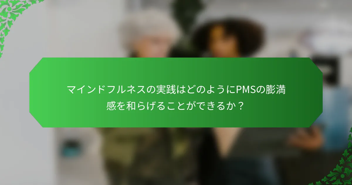 マインドフルネスの実践はどのようにPMSの膨満感を和らげることができるか？