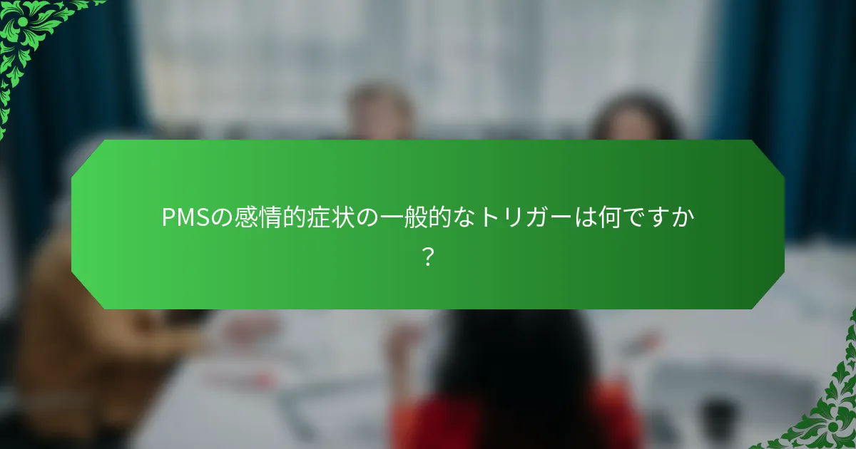 PMSの感情的症状の一般的なトリガーは何ですか？