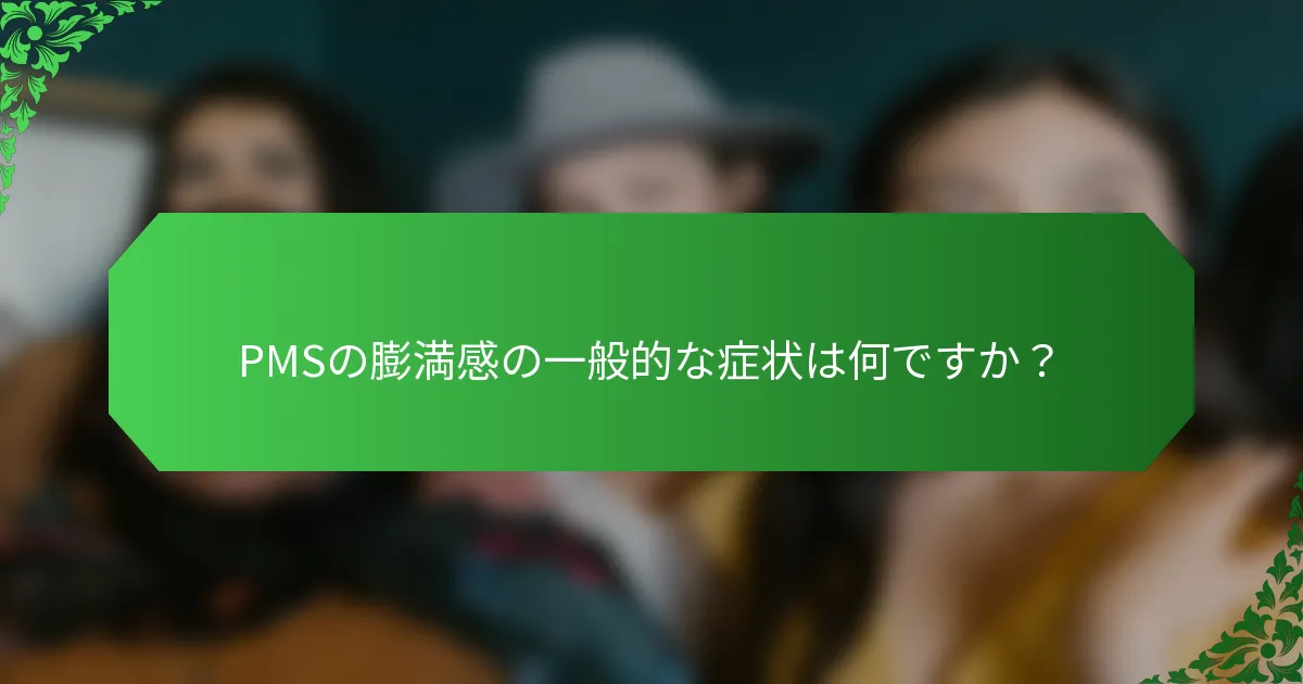 PMSの膨満感の一般的な症状は何ですか？
