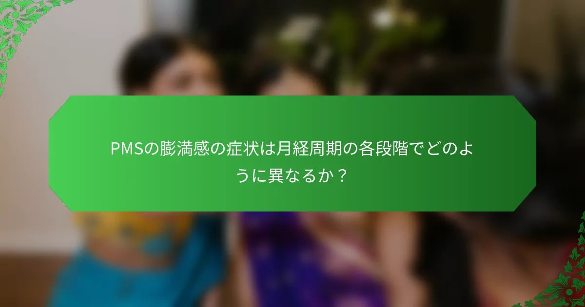 PMSの膨満感の症状は月経周期の各段階でどのように異なるか？