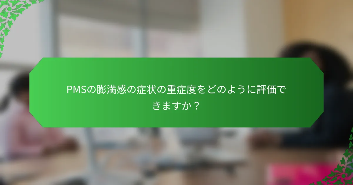 PMSの膨満感の症状の重症度をどのように評価できますか？