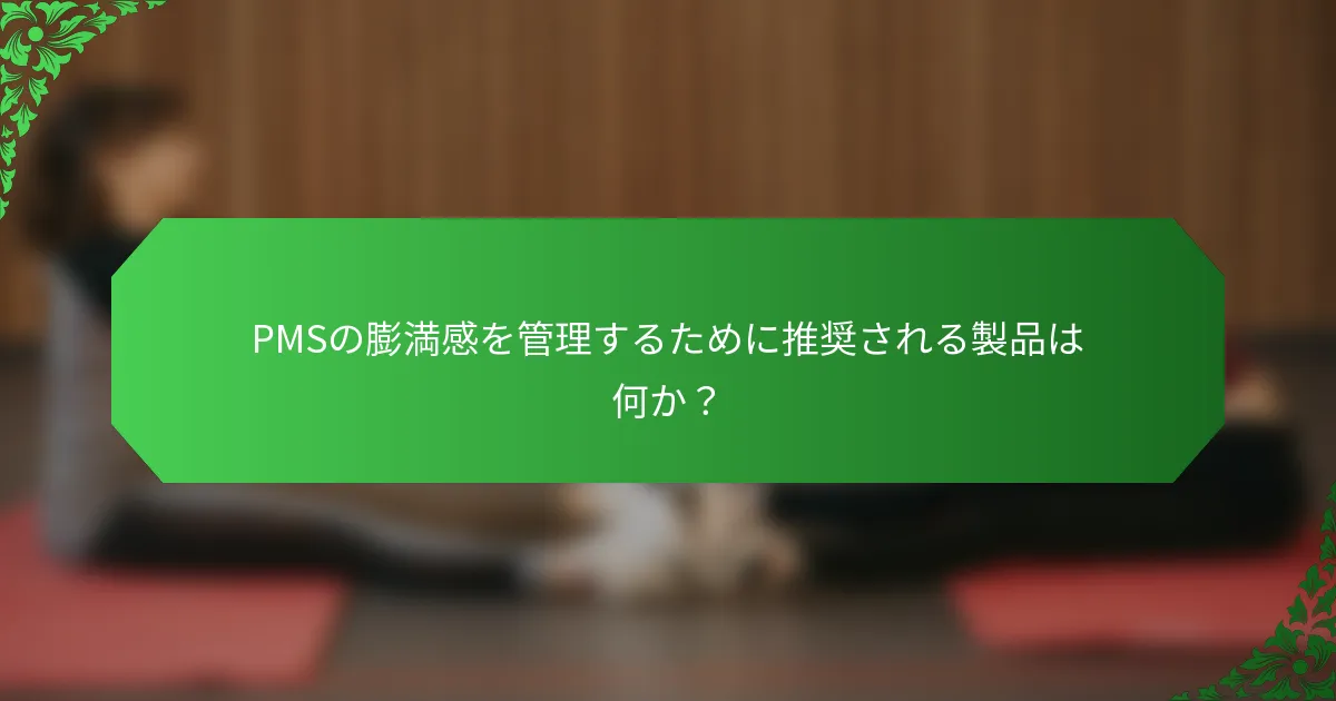 PMSの膨満感を管理するために推奨される製品は何か?