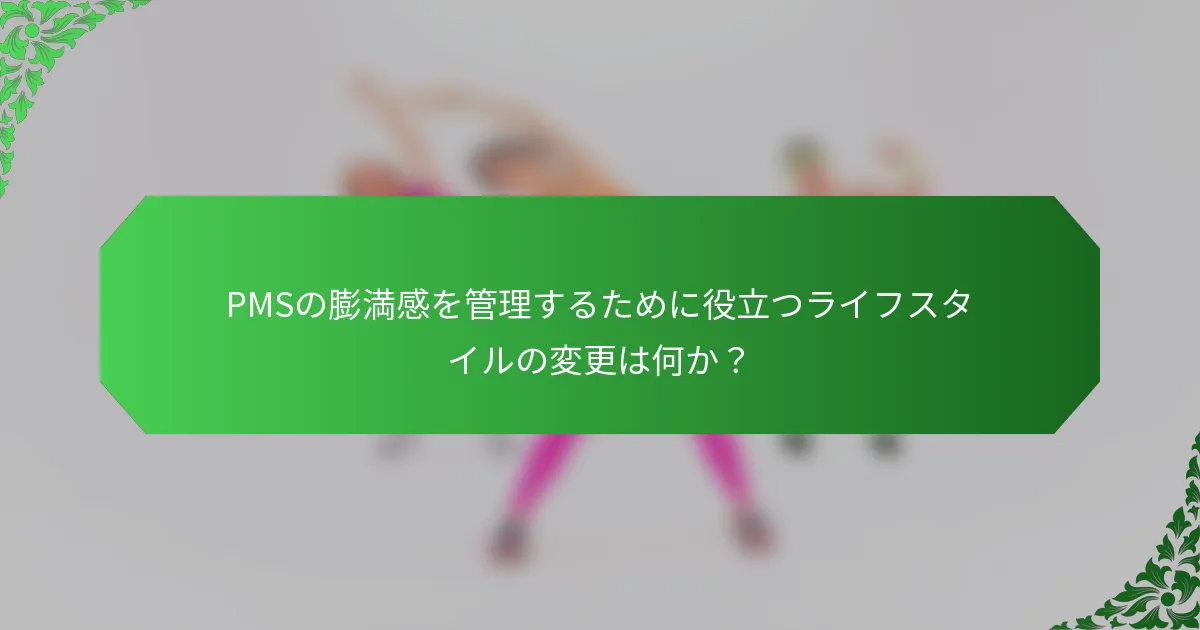 PMSの膨満感を管理するために役立つライフスタイルの変更は何か?