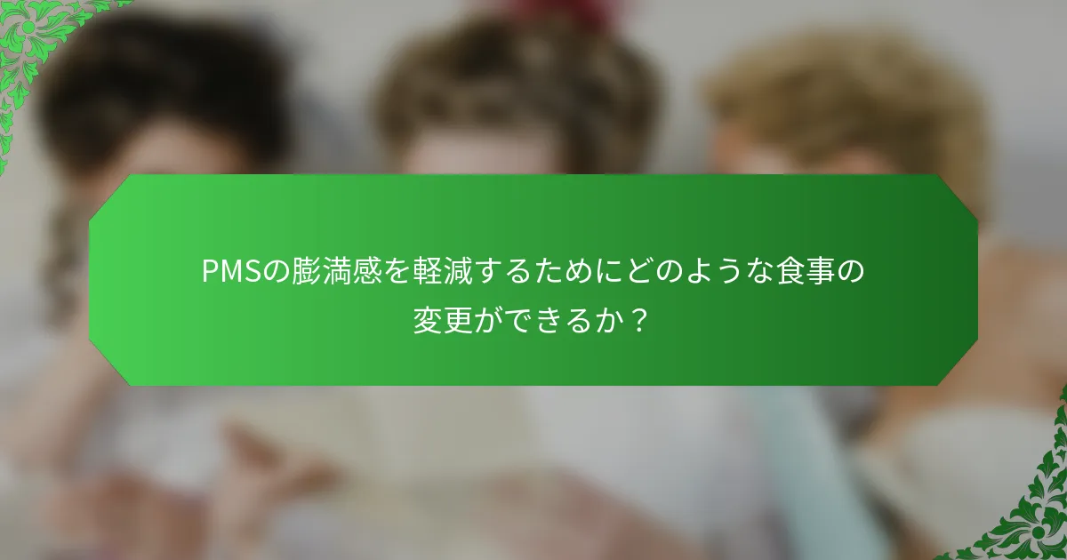PMSの膨満感を軽減するためにどのような食事の変更ができるか？