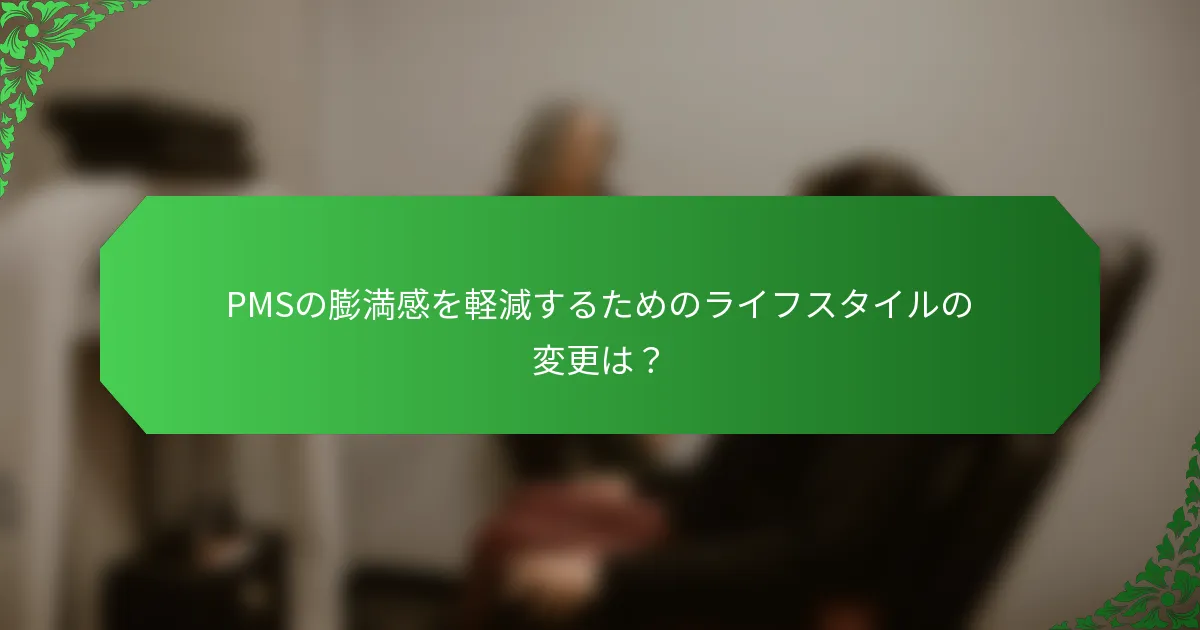 PMSの膨満感を軽減するためのライフスタイルの変更は？