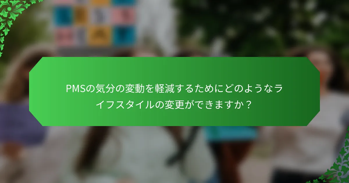 PMSの気分の変動を軽減するためにどのようなライフスタイルの変更ができますか？