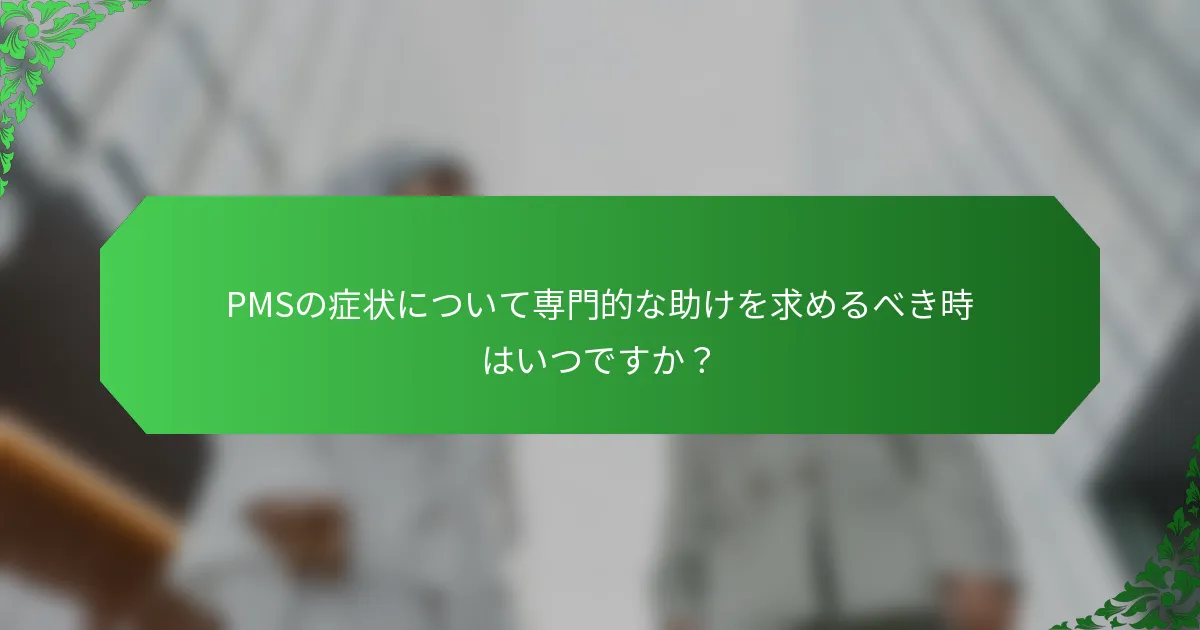 PMSの症状について専門的な助けを求めるべき時はいつですか？
