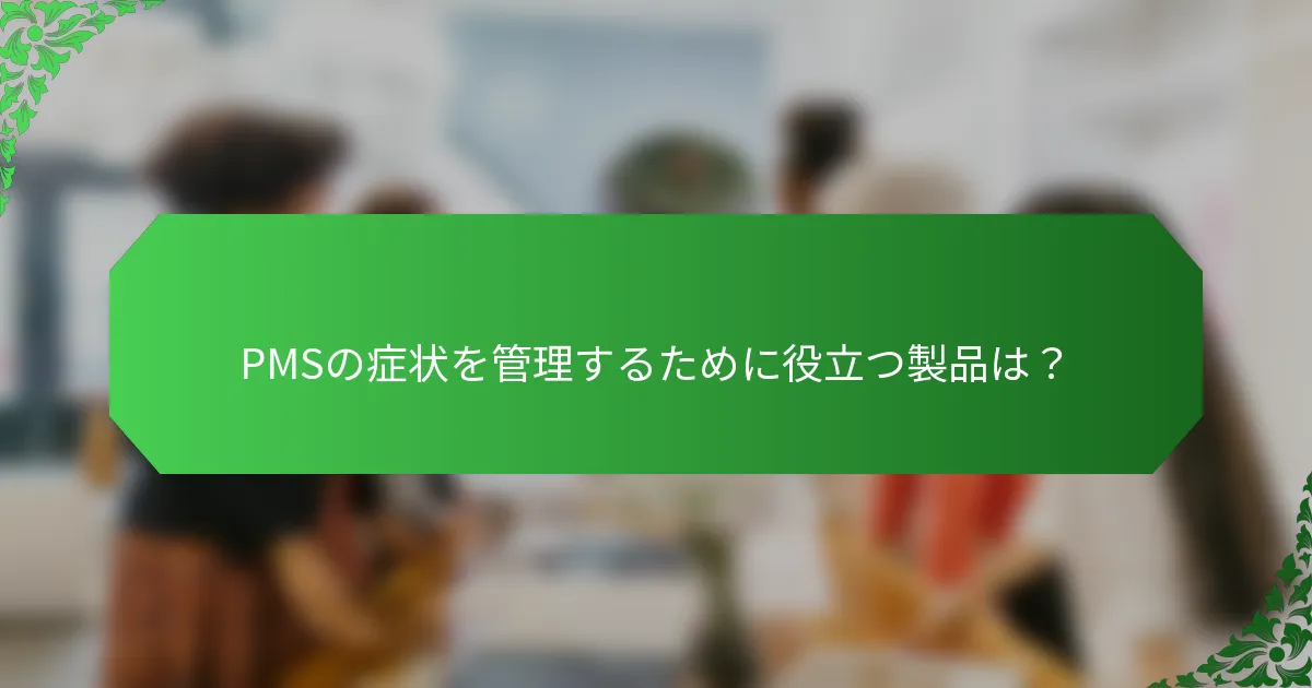 PMSの症状を管理するために役立つ製品は？