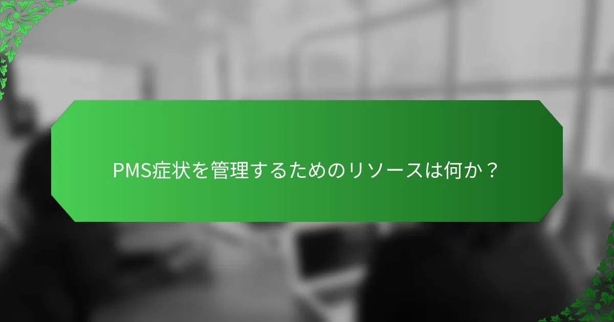 PMS症状を管理するためのリソースは何か？