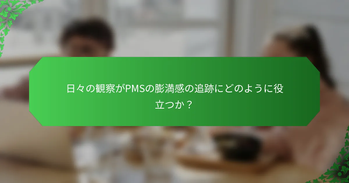 日々の観察がPMSの膨満感の追跡にどのように役立つか？