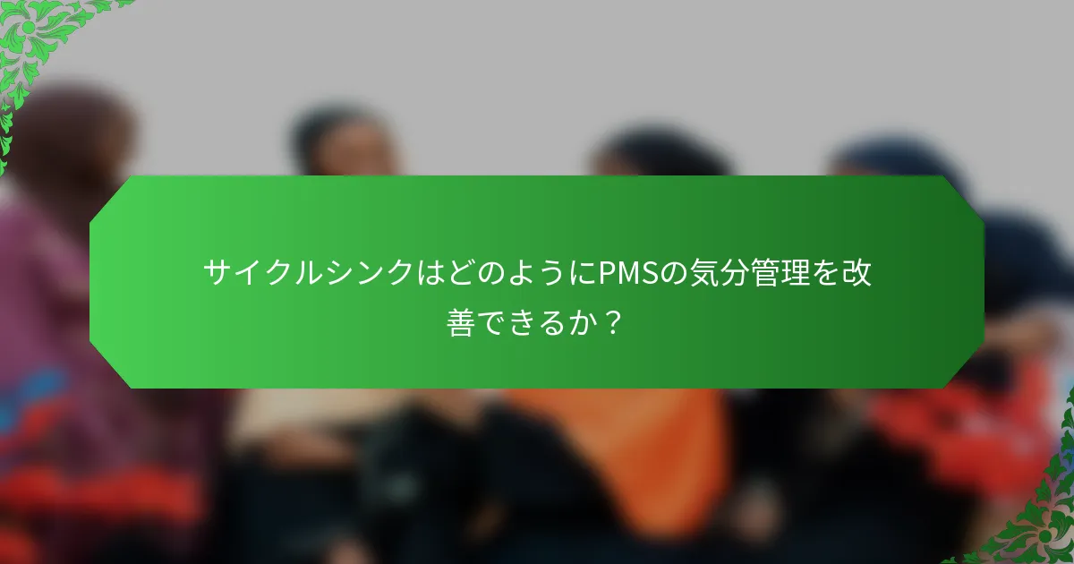 サイクルシンクはどのようにPMSの気分管理を改善できるか?