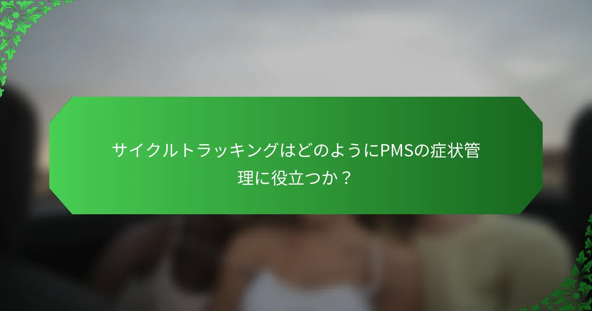サイクルトラッキングはどのようにPMSの症状管理に役立つか？