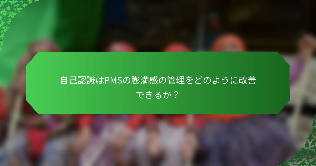 自己認識はPMSの膨満感の管理をどのように改善できるか?